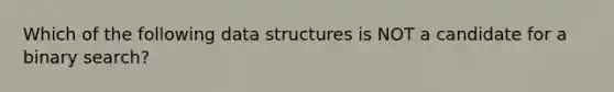 Which of the following data structures is NOT a candidate for a binary search?