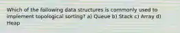 Which of the following data structures is commonly used to implement topological sorting? a) Queue b) Stack c) Array d) Heap