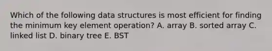 Which of the following data structures is most efficient for finding the minimum key element operation? A. array B. sorted array C. linked list D. binary tree E. BST