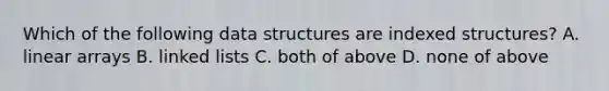 Which of the following data structures are indexed structures? A. linear arrays B. linked lists C. both of above D. none of above