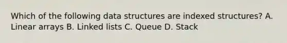 Which of the following data structures are indexed structures? A. Linear arrays B. Linked lists C. Queue D. Stack