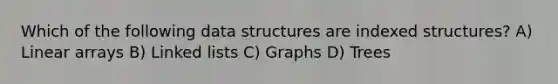 Which of the following data structures are indexed structures? A) Linear arrays B) Linked lists C) Graphs D) Trees