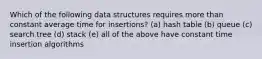 Which of the following data structures requires more than constant average time for insertions? (a) hash table (b) queue (c) search tree (d) stack (e) all of the above have constant time insertion algorithms