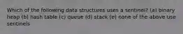 Which of the following data structures uses a sentinel? (a) binary heap (b) hash table (c) queue (d) stack (e) none of the above use sentinels