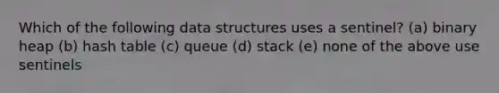 Which of the following data structures uses a sentinel? (a) binary heap (b) hash table (c) queue (d) stack (e) none of the above use sentinels