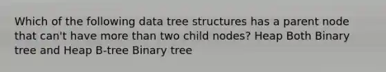 Which of the following data tree structures has a parent node that can't have <a href='https://www.questionai.com/knowledge/keWHlEPx42-more-than' class='anchor-knowledge'>more than</a> two child nodes? Heap Both Binary tree and Heap B-tree Binary tree