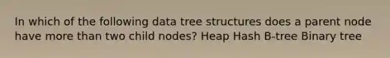 In which of the following data tree structures does a parent node have <a href='https://www.questionai.com/knowledge/keWHlEPx42-more-than' class='anchor-knowledge'>more than</a> two child nodes? Heap Hash B-tree Binary tree