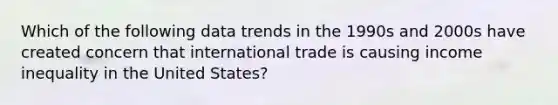 Which of the following data trends in the 1990s and 2000s have created concern that international trade is causing income inequality in the United States?