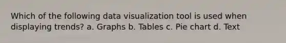 Which of the following data visualization tool is used when displaying trends? a. Graphs b. Tables c. Pie chart d. Text