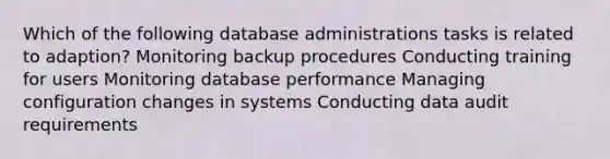 Which of the following database administrations tasks is related to adaption? Monitoring backup procedures Conducting training for users Monitoring database performance Managing configuration changes in systems Conducting data audit requirements