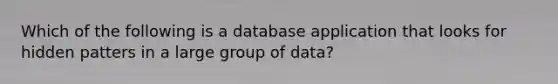 Which of the following is a database application that looks for hidden patters in a large group of data?