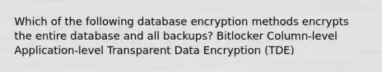 Which of the following database encryption methods encrypts the entire database and all backups? Bitlocker Column-level Application-level Transparent Data Encryption (TDE)