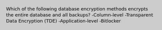 Which of the following database encryption methods encrypts the entire database and all backups? -Column-level -Transparent Data Encryption (TDE) -Application-level -Bitlocker