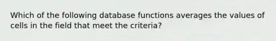 Which of the following database functions averages the values of cells in the field that meet the criteria?