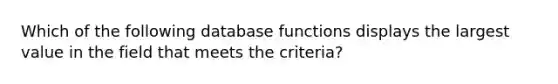 Which of the following database functions displays the largest value in the field that meets the criteria?