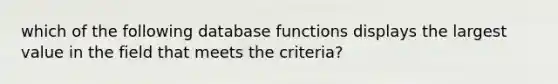 which of the following database functions displays the largest value in the field that meets the criteria?