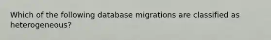 Which of the following database migrations are classified as heterogeneous?