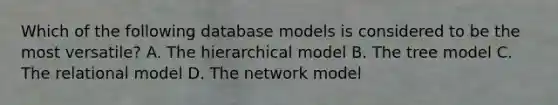 Which of the following database models is considered to be the most versatile? A. The hierarchical model B. The tree model C. The relational model D. The network model