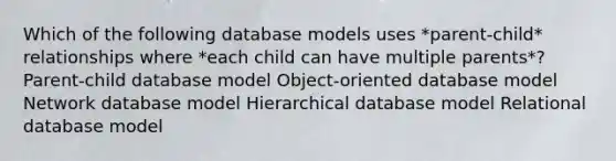 Which of the following database models uses *parent-child* relationships where *each child can have multiple parents*? Parent-child database model Object-oriented database model Network database model Hierarchical database model Relational database model