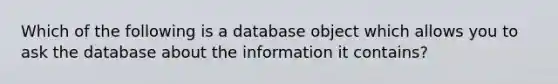 Which of the following is a database object which allows you to ask the database about the information it contains?