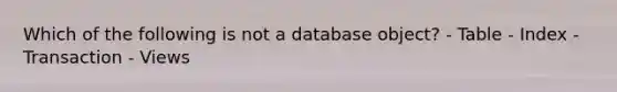 Which of the following is not a database object? - Table - Index - Transaction - Views