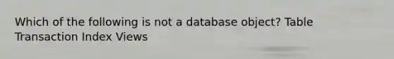 Which of the following is not a database object? Table Transaction Index Views