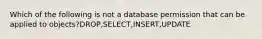 Which of the following is not a database permission that can be applied to objects?DROP,SELECT,INSERT,UPDATE