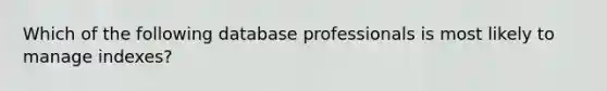 Which of the following database professionals is most likely to manage indexes?