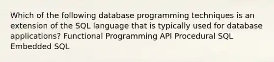 Which of the following database programming techniques is an extension of the SQL language that is typically used for database applications? Functional Programming API Procedural SQL Embedded SQL