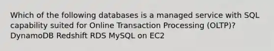 Which of the following databases is a managed service with SQL capability suited for Online Transaction Processing (OLTP)? DynamoDB Redshift RDS MySQL on EC2