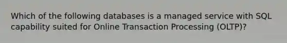 Which of the following databases is a managed service with SQL capability suited for Online Transaction Processing (OLTP)?