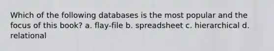 Which of the following databases is the most popular and the focus of this book? a. flay-file b. spreadsheet c. hierarchical d. relational