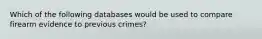 Which of the following databases would be used to compare firearm evidence to previous crimes?