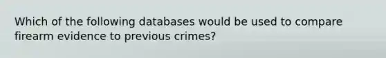 Which of the following databases would be used to compare firearm evidence to previous crimes?