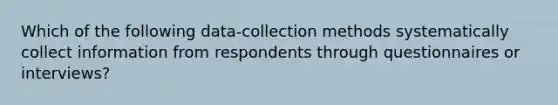 Which of the following data-collection methods systematically collect information from respondents through questionnaires or interviews?