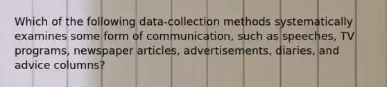 Which of the following data-collection methods systematically examines some form of communication, such as speeches, TV programs, newspaper articles, advertisements, diaries, and advice columns?