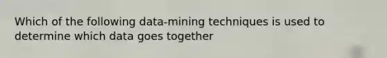 Which of the following data-mining techniques is used to determine which data goes together
