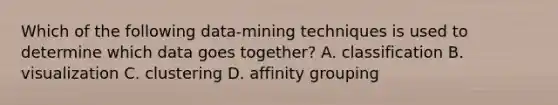 Which of the following data-mining techniques is used to determine which data goes together? A. classification B. visualization C. clustering D. affinity grouping