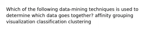 Which of the following data-mining techniques is used to determine which data goes together? affinity grouping visualization classification clustering