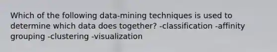 Which of the following data-mining techniques is used to determine which data does together? -classification -affinity grouping -clustering -visualization