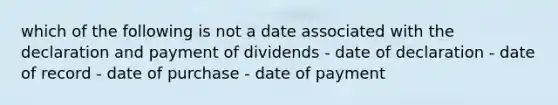 which of the following is not a date associated with the declaration and payment of dividends - date of declaration - date of record - date of purchase - date of payment