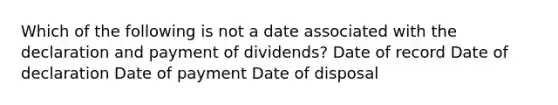 Which of the following is not a date associated with the declaration and payment of dividends? Date of record Date of declaration Date of payment Date of disposal