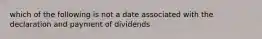 which of the following is not a date associated with the declaration and payment of dividends