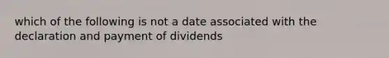 which of the following is not a date associated with the declaration and payment of dividends