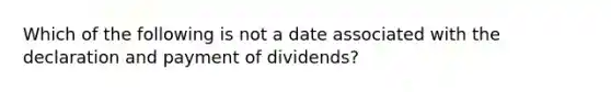 Which of the following is not a date associated with the declaration and payment of dividends?