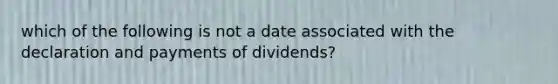 which of the following is not a date associated with the declaration and payments of dividends?