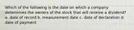 Which of the following is the date on which a company determines the owners of the stock that will receive a dividend? a. date of record b. measurement date c. date of declaration d. date of payment