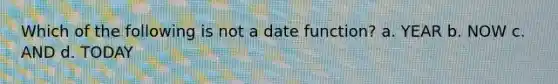 Which of the following is not a date function? a. YEAR b. NOW c. AND d. TODAY