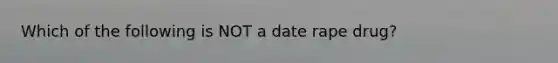 Which of the following is NOT a date rape drug?