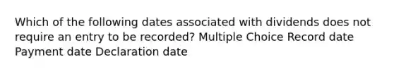 Which of the following dates associated with dividends does not require an entry to be recorded? Multiple Choice Record date Payment date Declaration date